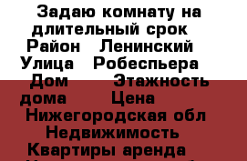 Задаю комнату на длительный срок  › Район ­ Ленинский  › Улица ­ Робеспьера  › Дом ­ 4 › Этажность дома ­ 4 › Цена ­ 8 000 - Нижегородская обл. Недвижимость » Квартиры аренда   . Нижегородская обл.